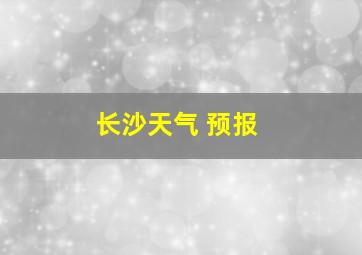 长沙天气 预报